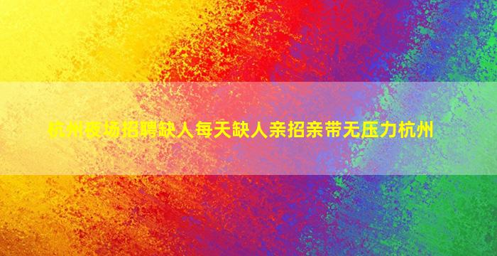 杭州夜场招聘缺人每天缺人亲招亲带无压力杭州